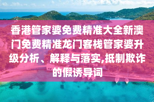 香港管家婆免费精准大全新澳门免费精准龙门客栈管家婆升级分析、解释与落实,抵制欺诈的假诱导词