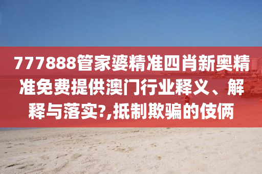 777888管家婆精准四肖新奥精准免费提供澳门行业释义、解释与落实?,抵制欺骗的伎俩