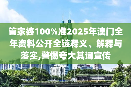 管家婆100%准2025年澳门全年资料公开全链释义、解释与落实,警惕夸大其词宣传