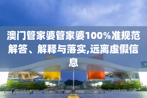 澳门管家婆管家婆100%准规范解答、解释与落实,远离虚假信息