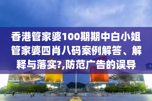 香港管家婆100期期中白小姐管家婆四肖八码案例解答、解释与落实?,防范广告的误导