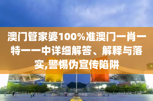澳门管家婆100%准澳门一肖一特一一中详细解答、解释与落实,警惕伪宣传陷阱