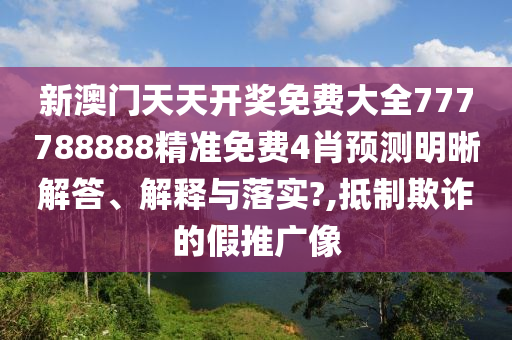 新澳门天天开奖免费大全777788888精准免费4肖预测明晰解答、解释与落实?,抵制欺诈的假推广像
