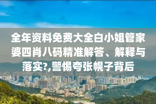 全年资料免费大全白小姐管家婆四肖八码精准解答、解释与落实?,警惕夸张幌子背后