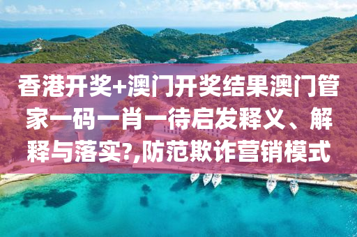 香港开奖+澳门开奖结果澳门管家一码一肖一待启发释义、解释与落实?,防范欺诈营销模式