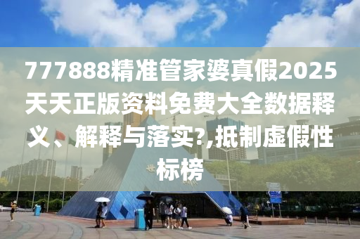 777888精准管家婆真假2025天天正版资料免费大全数据释义、解释与落实?,抵制虚假性标榜
