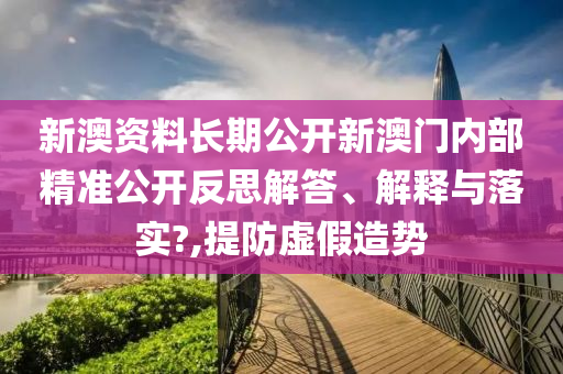 新澳资料长期公开新澳门内部精准公开反思解答、解释与落实?,提防虚假造势