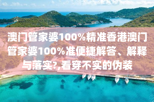 澳门管家婆100%精准香港澳门管家婆100%准便捷解答、解释与落实?,看穿不实的伪装