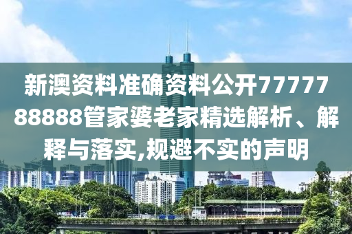 新澳资料准确资料公开7777788888管家婆老家精选解析、解释与落实,规避不实的声明