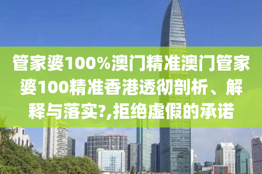 管家婆100%澳门精准澳门管家婆100精准香港透彻剖析、解释与落实?,拒绝虚假的承诺
