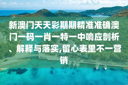 新澳门天天彩期期精准准确澳门一码一肖一特一中响应剖析、解释与落实,留心表里不一营销