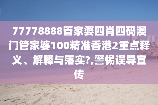 77778888管家婆四肖四码澳门管家婆100精准香港2重点释义、解释与落实?,警惕误导宣传