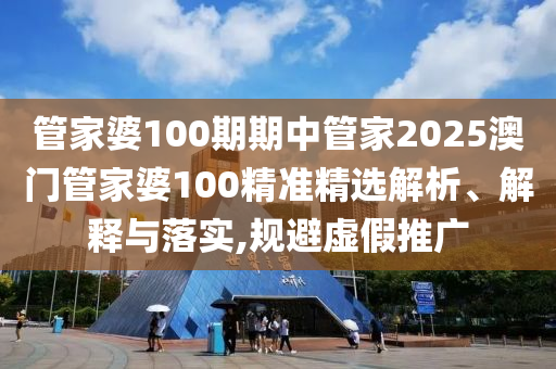 管家婆100期期中管家2025澳门管家婆100精准精选解析、解释与落实,规避虚假推广