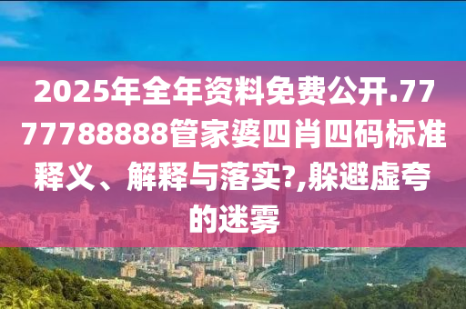 2025年全年资料免费公开.7777788888管家婆四肖四码标准释义、解释与落实?,躲避虚夸的迷雾