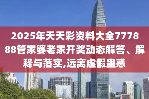 2025年天天彩资料大全777888管家婆老家开奖动态解答、解释与落实,远离虚假蛊惑