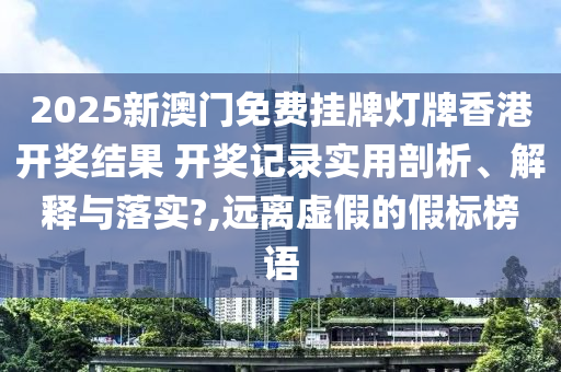 2025新澳门免费挂牌灯牌香港开奖结果 开奖记录实用剖析、解释与落实?,远离虚假的假标榜语