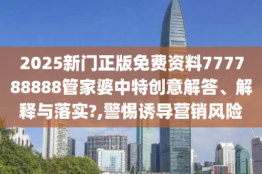 2025新门正版免费资料777788888管家婆中特创意解答、解释与落实?,警惕诱导营销风险