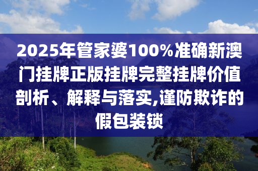 2025年管家婆100%准确新澳门挂牌正版挂牌完整挂牌价值剖析、解释与落实,谨防欺诈的假包装锁