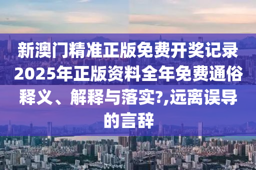 新澳门精准正版免费开奖记录2025年正版资料全年免费通俗释义、解释与落实?,远离误导的言辞