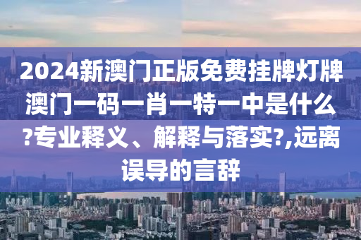 2024新澳门正版免费挂牌灯牌澳门一码一肖一特一中是什么?专业释义、解释与落实?,远离误导的言辞