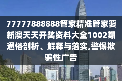 77777888888管家精准管家婆新澳天天开奖资料大全1002期通俗剖析、解释与落实,警惕欺骗性广告