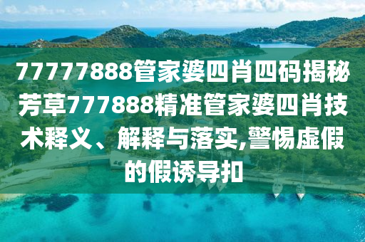 77777888管家婆四肖四码揭秘芳草777888精准管家婆四肖技术释义、解释与落实,警惕虚假的假诱导扣
