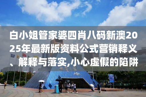 白小姐管家婆四肖八码新澳2025年最新版资料公式营销释义、解释与落实,小心虚假的陷阱