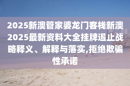 2025新澳管家婆龙门客栈新澳2025最新资料大全挂牌遏止战略释义、解释与落实,拒绝欺骗性承诺