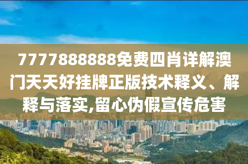 7777888888免费四肖详解澳门天天好挂牌正版技术释义、解释与落实,留心伪假宣传危害