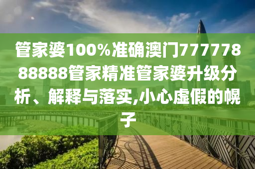 管家婆100%准确澳门77777888888管家精准管家婆升级分析、解释与落实,小心虚假的幌子