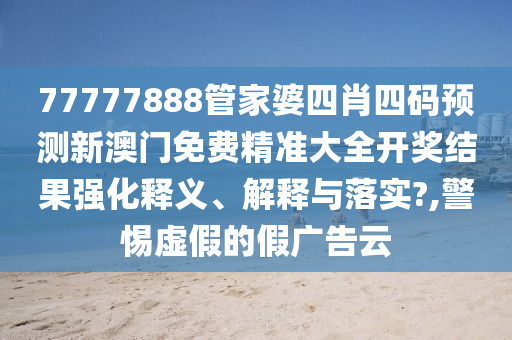 77777888管家婆四肖四码预测新澳门免费精准大全开奖结果强化释义、解释与落实?,警惕虚假的假广告云