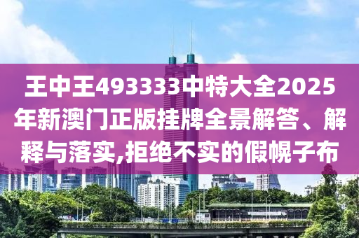 王中王493333中特大全2025年新澳门正版挂牌全景解答、解释与落实,拒绝不实的假幌子布