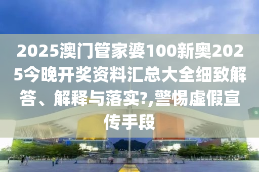 2025澳门管家婆100新奥2025今晚开奖资料汇总大全细致解答、解释与落实?,警惕虚假宣传手段