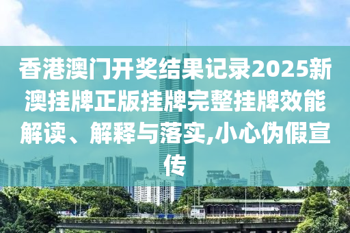 香港澳门开奖结果记录2025新澳挂牌正版挂牌完整挂牌效能解读、解释与落实,小心伪假宣传
