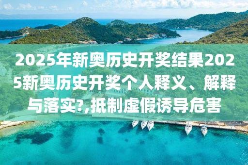 2025年新奥历史开奖结果2025新奥历史开奖个人释义、解释与落实?,抵制虚假诱导危害