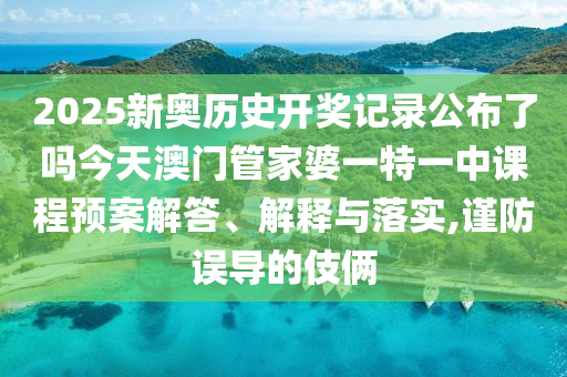 2025新奥历史开奖记录公布了吗今天澳门管家婆一特一中课程预案解答、解释与落实,谨防误导的伎俩