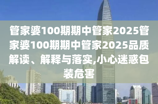 管家婆100期期中管家2025管家婆100期期中管家2025品质解读、解释与落实,小心迷惑包装危害