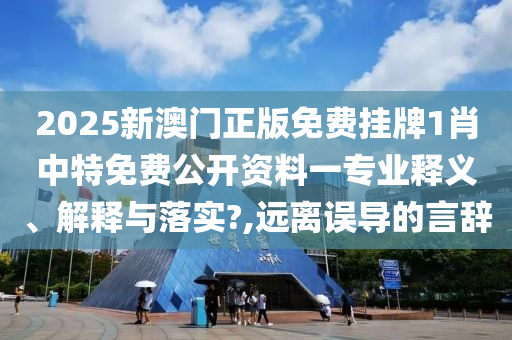 2025新澳门正版免费挂牌1肖中特免费公开资料一专业释义、解释与落实?,远离误导的言辞
