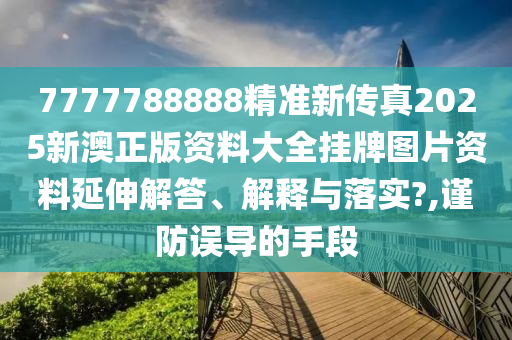 7777788888精准新传真2025新澳正版资料大全挂牌图片资料延伸解答、解释与落实?,谨防误导的手段