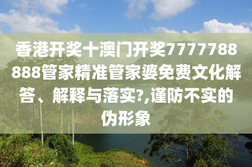 香港开奖十澳门开奖7777788888管家精准管家婆免费文化解答、解释与落实?,谨防不实的伪形象