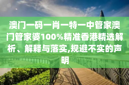 澳门一码一肖一特一中管家澳门管家婆100%精准香港精选解析、解释与落实,规避不实的声明