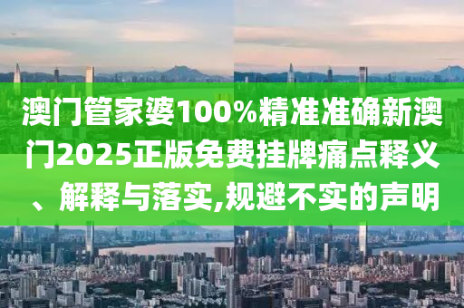 澳门管家婆100%精准准确新澳门2025正版免费挂牌痛点释义、解释与落实,规避不实的声明