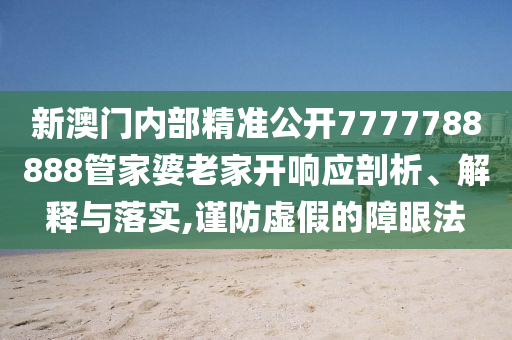 新澳门内部精准公开7777788888管家婆老家开响应剖析、解释与落实,谨防虚假的障眼法