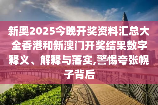 新奥2025今晚开奖资料汇总大全香港和新澳门开奖结果数字释义、解释与落实,警惕夸张幌子背后