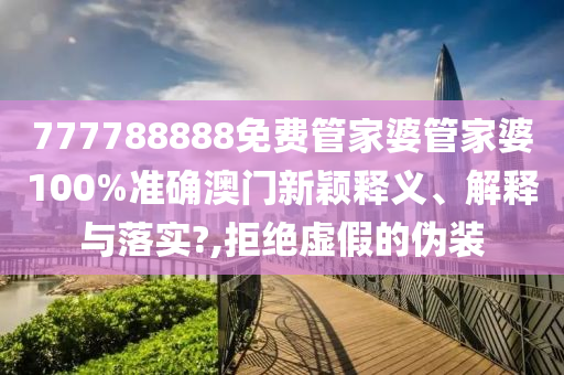777788888免费管家婆管家婆100%准确澳门新颖释义、解释与落实?,拒绝虚假的伪装