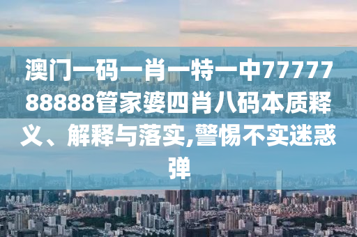 澳门一码一肖一特一中7777788888管家婆四肖八码本质释义、解释与落实,警惕不实迷惑弹