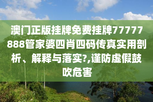 澳门正版挂牌免费挂牌77777888管家婆四肖四码传真实用剖析、解释与落实?,谨防虚假鼓吹危害