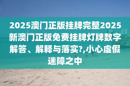 2025澳门正版挂牌完整2025新澳门正版免费挂牌灯牌数字解答、解释与落实?,小心虚假迷障之中