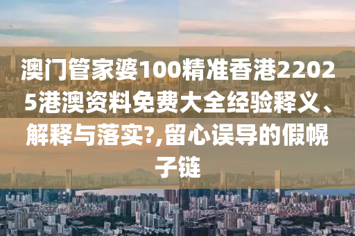 澳门管家婆100精准香港22025港澳资料免费大全经验释义、解释与落实?,留心误导的假幌子链
