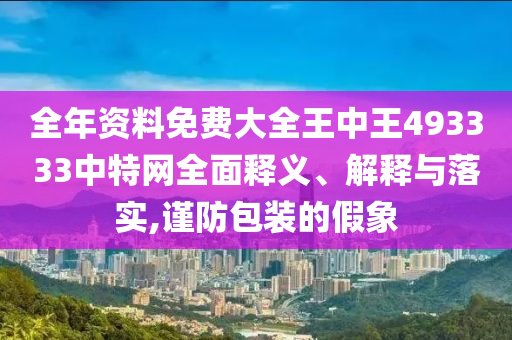全年资料免费大全王中王493333中特网全面释义、解释与落实,谨防包装的假象